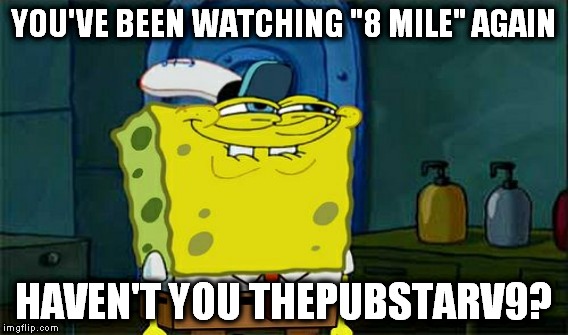 YOU'VE BEEN WATCHING "8 MILE" AGAIN HAVEN'T YOU THEPUBSTARV9? | made w/ Imgflip meme maker