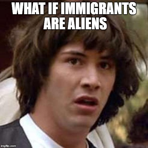 Conspiracy Keanu | WHAT IF IMMIGRANTS ARE ALIENS | image tagged in memes,conspiracy keanu | made w/ Imgflip meme maker