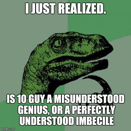 Philosoraptor Meme | I JUST REALIZED. IS 10 GUY A MISUNDERSTOOD GENIUS, OR A PERFECTLY UNDERSTOOD IMBECILE | image tagged in memes,philosoraptor | made w/ Imgflip meme maker
