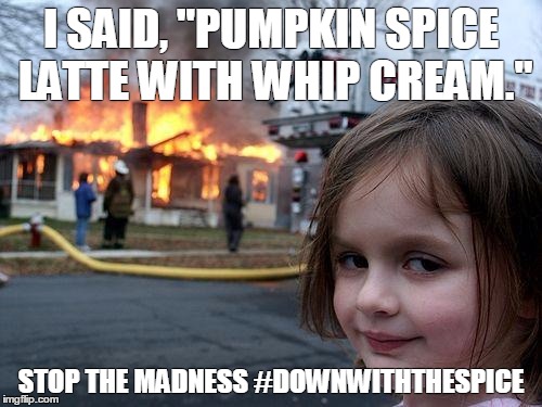 Disaster Girl | I SAID, "PUMPKIN SPICE LATTE WITH WHIP CREAM."; STOP THE MADNESS #DOWNWITHTHESPICE | image tagged in memes,disaster girl | made w/ Imgflip meme maker