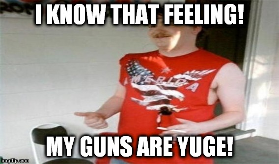 I KNOW THAT FEELING! MY GUNS ARE YUGE! | made w/ Imgflip meme maker