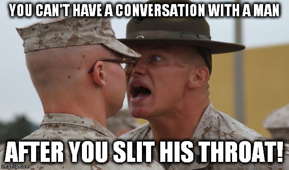 YOU CAN'T HAVE A CONVERSATION WITH A MAN AFTER YOU SLIT HIS THROAT! | made w/ Imgflip meme maker