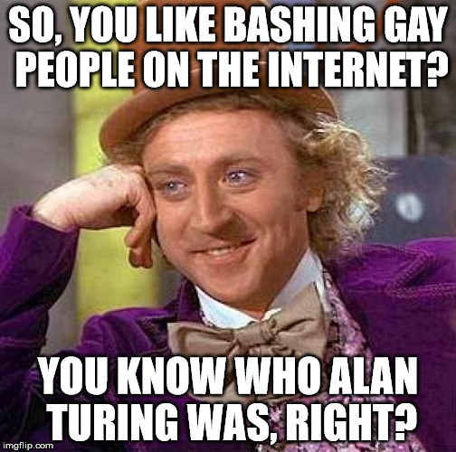 Creepy Condescending Wonka | SO, YOU LIKE BASHING GAY PEOPLE ON THE INTERNET? YOU KNOW WHO ALAN TURING WAS, RIGHT? | image tagged in memes,creepy condescending wonka | made w/ Imgflip meme maker