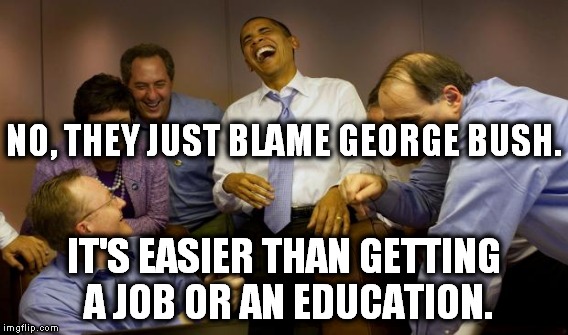 NO, THEY JUST BLAME GEORGE BUSH. IT'S EASIER THAN GETTING A JOB OR AN EDUCATION. | made w/ Imgflip meme maker