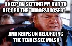 Chris Farley-Bill Madison | I KEEP ON SETTING MY DVR TO RECORD THE "BIGGEST LOSER"..... AND KEEPS ON RECORDING THE TENNESSEE VOLS!! | image tagged in chris farley-bill madison | made w/ Imgflip meme maker
