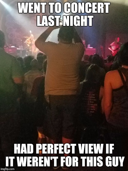I am bad luck Brianna. | WENT TO CONCERT LAST NIGHT; HAD PERFECT VIEW IF IT WEREN'T FOR THIS GUY | image tagged in memes,concert | made w/ Imgflip meme maker