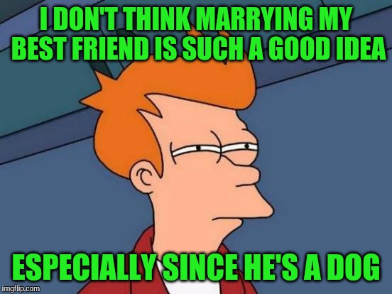 Futurama Fry | I DON'T THINK MARRYING MY BEST FRIEND IS SUCH A GOOD IDEA; ESPECIALLY SINCE HE'S A DOG | image tagged in memes,futurama fry | made w/ Imgflip meme maker