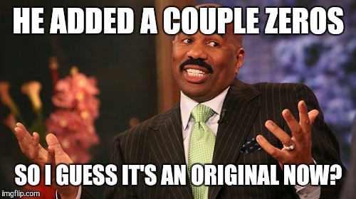 Steve Harvey Meme | HE ADDED A COUPLE ZEROS SO I GUESS IT'S AN ORIGINAL NOW? | image tagged in memes,steve harvey | made w/ Imgflip meme maker