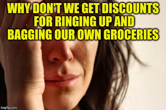 First World Problems Meme | WHY DON'T WE GET DISCOUNTS FOR RINGING UP AND BAGGING OUR OWN GROCERIES | image tagged in memes,first world problems | made w/ Imgflip meme maker