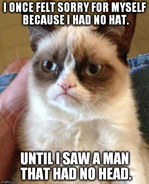 Grumpy Cat Meme | I ONCE FELT SORRY FOR MYSELF BECAUSE I HAD NO HAT. UNTIL I SAW A MAN THAT HAD NO HEAD. | image tagged in memes,grumpy cat | made w/ Imgflip meme maker