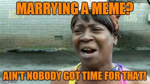 Ain't Nobody Got Time For That Meme | MARRYING A MEME? AIN'T NOBODY GOT TIME FOR THAT! | image tagged in memes,aint nobody got time for that | made w/ Imgflip meme maker