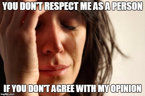 R-e-s-p-e-c-t, find out what it means to me | YOU DON'T RESPECT ME AS A PERSON IF YOU DON'T AGREE WITH MY OPINION | image tagged in memes,first world problems | made w/ Imgflip meme maker