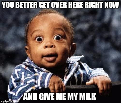 Give me my milk | YOU BETTER GET OVER HERE RIGHT NOW; AND GIVE ME MY MILK | image tagged in baby,funny,milk | made w/ Imgflip meme maker