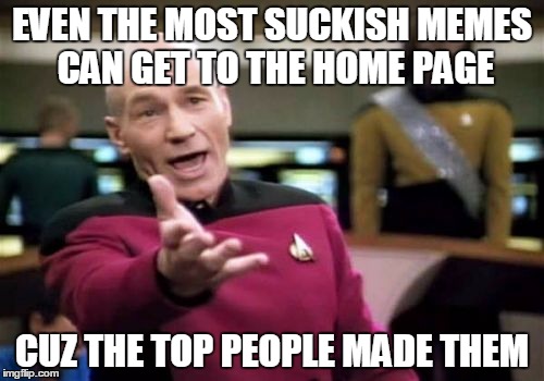 Picard Wtf | EVEN THE MOST SUCKISH MEMES CAN GET TO THE HOME PAGE; CUZ THE TOP PEOPLE MADE THEM | image tagged in memes,picard wtf | made w/ Imgflip meme maker