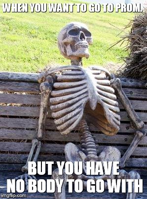 Waiting Skeleton Meme | WHEN YOU WANT TO GO TO PROM. BUT YOU HAVE NO BODY TO GO WITH | image tagged in memes,waiting skeleton | made w/ Imgflip meme maker