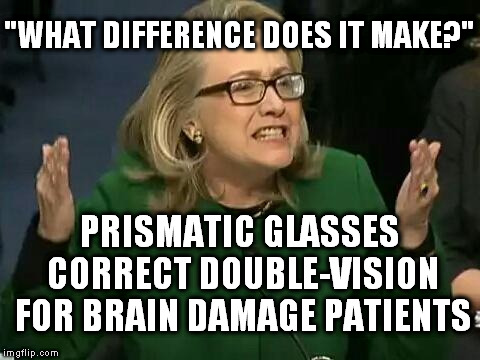 These Prismatic-Colored Glasses, That I'm Looking Through, Show Only the Beauty, 'cause They Hide All the Truth | "WHAT DIFFERENCE DOES IT MAKE?"; PRISMATIC GLASSES CORRECT DOUBLE-VISION FOR BRAIN DAMAGE PATIENTS | image tagged in hillary what difference does it make,so true memes,clinton health | made w/ Imgflip meme maker