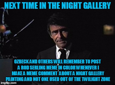 NEXT TIME IN THE NIGHT GALLERY OZBECK AND OTHERS WILL REMEMBER TO POST  A ROD SERLING MEME IN COLOR WHENEVER I MAKE A MEME COMMENT  ABOUT A  | made w/ Imgflip meme maker