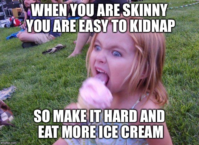 Love Ice Cream | WHEN YOU ARE SKINNY YOU ARE EASY TO KIDNAP; SO MAKE IT HARD AND EAT MORE ICE CREAM | image tagged in love ice cream | made w/ Imgflip meme maker