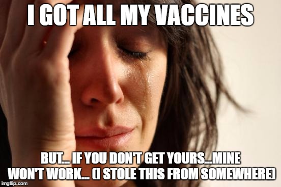 First World Problems Meme | I GOT ALL MY VACCINES BUT... IF YOU DON'T GET YOURS...MINE WON'T WORK... (I STOLE THIS FROM SOMEWHERE) | image tagged in memes,first world problems | made w/ Imgflip meme maker