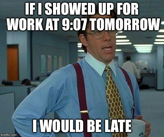 That Would Be Great Meme | IF I SHOWED UP FOR WORK AT 9:07 TOMORROW I WOULD BE LATE | image tagged in memes,that would be great | made w/ Imgflip meme maker