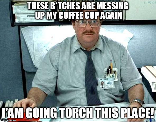 Milton | THESE B*TCHES ARE MESSING UP MY COFFEE CUP AGAIN I'AM GOING TORCH THIS PLACE! | image tagged in milton,memes | made w/ Imgflip meme maker