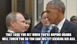 Obama Putin | THAT LOOK YOU GET WHEN YOU'RE HOPING OBAMA WILL TOUCH YOU SO YOU CAN JUSTIFY KICKING HIS ASS. | image tagged in obama putin | made w/ Imgflip meme maker