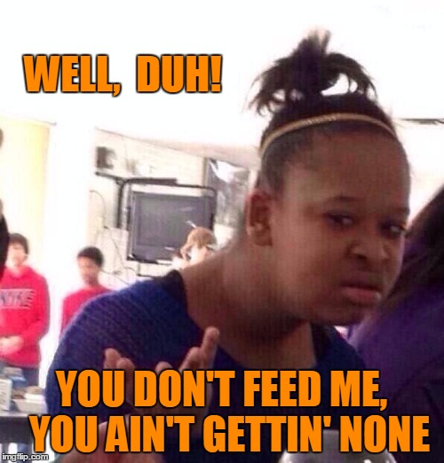 Black Girl Wat Meme | WELL,  DUH! YOU DON'T FEED ME,  YOU AIN'T GETTIN' NONE | image tagged in memes,black girl wat | made w/ Imgflip meme maker