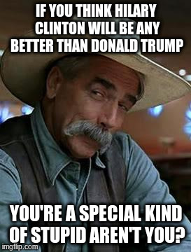 Sam Elliot | IF YOU THINK HILARY CLINTON WILL BE ANY BETTER THAN DONALD TRUMP; YOU'RE A SPECIAL KIND OF STUPID AREN'T YOU? | image tagged in sam elliot | made w/ Imgflip meme maker