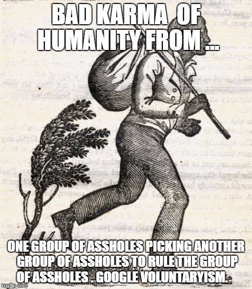BAD KARMA  OF HUMANITY FROM ... ONE GROUP OF ASSHOLES PICKING ANOTHER GROUP OF ASSHOLES TO RULE THE GROUP OF ASSHOLES . GOOGLE VOLUNTARYISM. | image tagged in karma | made w/ Imgflip meme maker