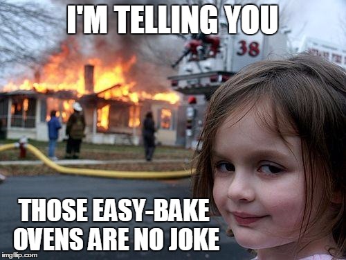 I'M TELLING YOU THOSE EASY-BAKE OVENS ARE NO JOKE | made w/ Imgflip meme maker