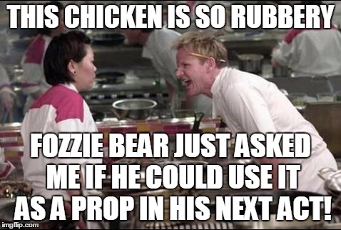 THIS CHICKEN IS SO RUBBERY FOZZIE BEAR JUST ASKED ME IF HE COULD USE IT AS A PROP IN HIS NEXT ACT! | made w/ Imgflip meme maker