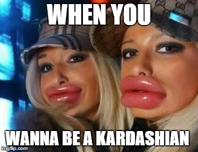 Duck Face Chicks | WHEN YOU; WANNA BE A KARDASHIAN | image tagged in memes,duck face chicks | made w/ Imgflip meme maker