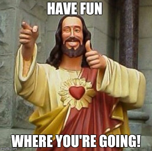 HAVE FUN; WHERE YOU'RE GOING! | made w/ Imgflip meme maker