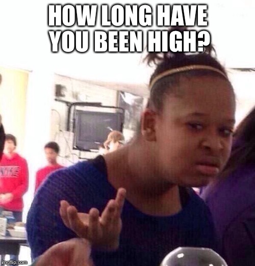 Black Girl Wat Meme | HOW LONG HAVE YOU BEEN HIGH? | image tagged in memes,black girl wat | made w/ Imgflip meme maker