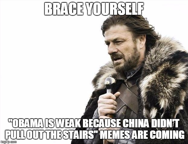 Brace Yourselves X is Coming | BRACE YOURSELF; "OBAMA IS WEAK BECAUSE CHINA DIDN'T PULL OUT THE STAIRS" MEMES ARE COMING | image tagged in memes,brace yourselves x is coming | made w/ Imgflip meme maker