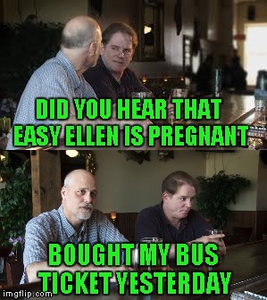 DID YOU HEAR THAT EASY ELLEN IS PREGNANT BOUGHT MY BUS TICKET YESTERDAY | made w/ Imgflip meme maker