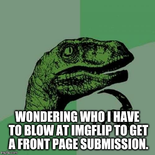 Philosoraptor Meme | WONDERING WHO I HAVE TO BLOW AT IMGFLIP TO GET A FRONT PAGE SUBMISSION. | image tagged in memes,philosoraptor | made w/ Imgflip meme maker