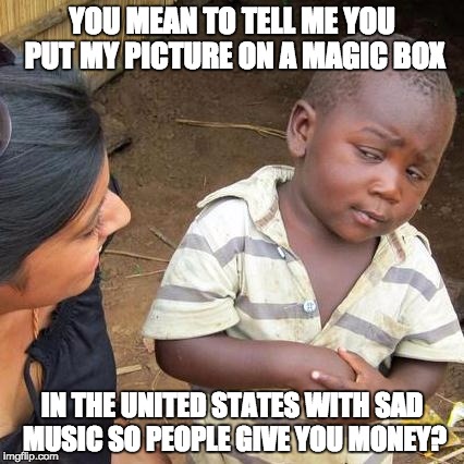 Magic Box? | YOU MEAN TO TELL ME YOU PUT MY PICTURE ON A MAGIC BOX; IN THE UNITED STATES WITH SAD MUSIC SO PEOPLE GIVE YOU MONEY? | image tagged in memes,third world skeptical kid,commercials,sad,funny,memes | made w/ Imgflip meme maker