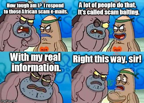It's a real thing if you're really bored. | How tough am I?  I respond to those African scam e-mails. A lot of people do that.  It's called scam baiting. With my real information. Right this way, sir! | image tagged in memes,how tough are you | made w/ Imgflip meme maker