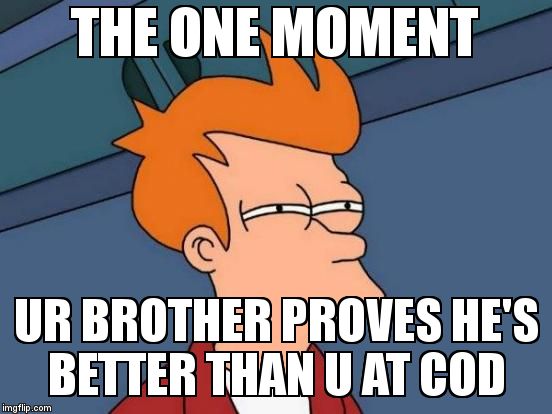 Futurama Fry | THE ONE MOMENT; UR BROTHER PROVES HE'S BETTER THAN U AT COD | image tagged in memes,futurama fry | made w/ Imgflip meme maker