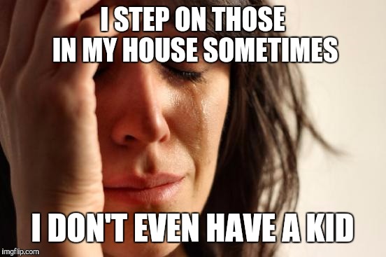 First World Problems Meme | I STEP ON THOSE IN MY HOUSE SOMETIMES I DON'T EVEN HAVE A KID | image tagged in memes,first world problems | made w/ Imgflip meme maker