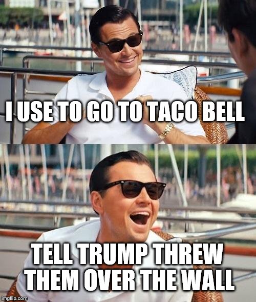 Leonardo Dicaprio Wolf Of Wall Street | I USE TO GO TO TACO BELL; TELL TRUMP THREW THEM OVER THE WALL | image tagged in memes,leonardo dicaprio wolf of wall street | made w/ Imgflip meme maker