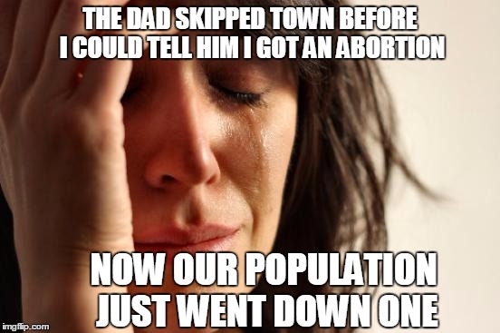 First World Problems Meme | THE DAD SKIPPED TOWN BEFORE I COULD TELL HIM I GOT AN ABORTION NOW OUR POPULATION JUST WENT DOWN ONE | image tagged in memes,first world problems | made w/ Imgflip meme maker