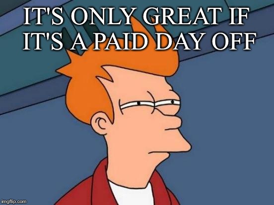 Futurama Fry Meme | IT'S ONLY GREAT IF IT'S A PAID DAY OFF | image tagged in memes,futurama fry | made w/ Imgflip meme maker