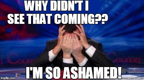 stephen colbert face palms | WHY DIDN'T I SEE THAT COMING?? I'M SO ASHAMED! | image tagged in stephen colbert face palms | made w/ Imgflip meme maker