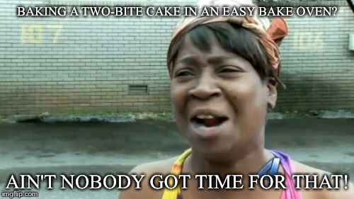 Ain't Nobody Got Time For That Meme | BAKING A TWO-BITE CAKE IN AN EASY BAKE OVEN? AIN'T NOBODY GOT TIME FOR THAT! | image tagged in memes,aint nobody got time for that | made w/ Imgflip meme maker