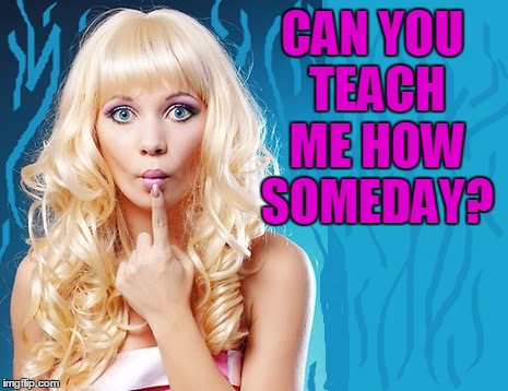 ditzy blonde | CAN YOU TEACH ME HOW SOMEDAY? | image tagged in ditzy blonde | made w/ Imgflip meme maker