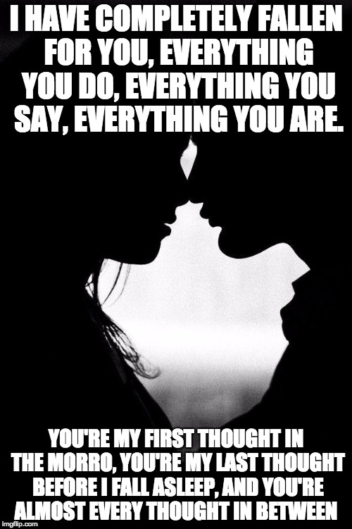 Love | I HAVE COMPLETELY FALLEN FOR YOU, EVERYTHING YOU DO, EVERYTHING YOU SAY, EVERYTHING YOU ARE. YOU'RE MY FIRST THOUGHT IN THE MORRO, YOU'RE MY LAST THOUGHT BEFORE I FALL ASLEEP, AND YOU'RE ALMOST EVERY THOUGHT IN BETWEEN | image tagged in love | made w/ Imgflip meme maker