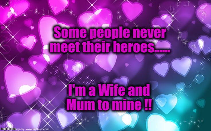 Some people never meet their heroes...... I'm a Wife and Mum to mine !! | image tagged in memes | made w/ Imgflip meme maker