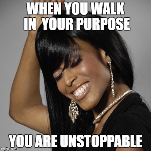 You Are Unstoppable | WHEN YOU WALK IN  YOUR PURPOSE; YOU ARE UNSTOPPABLE | image tagged in unstoppable,purpose,walk in purpose,inspirational,motivational | made w/ Imgflip meme maker